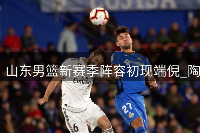 山东男篮新赛季阵容初现端倪 陶汉林领衔双新援迎战老东家